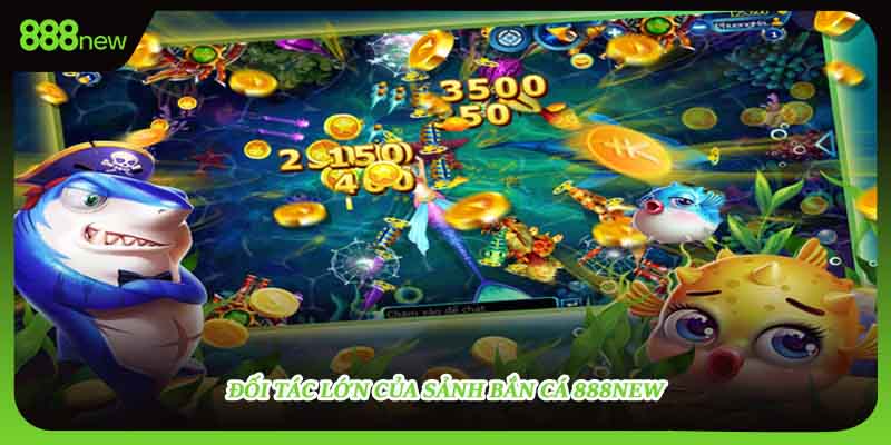 Đối tác lớn của sảnh bắn cá 888NEW
